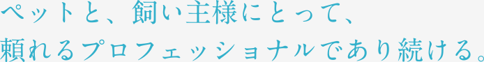 ペットと、飼い主様にとって、頼れるプロフェッショナルであり続ける。