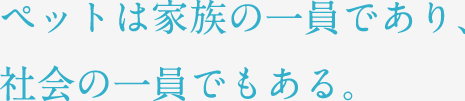 ペットは家族の一員であり、社会の一員でもある。